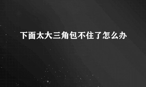 下面太大三角包不住了怎么办
