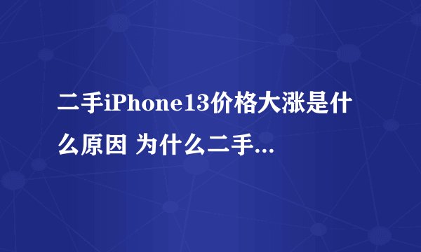 二手iPhone13价格大涨是什么原因 为什么二手iPhone13受欢迎