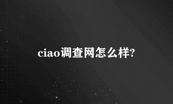 ciao调查网怎么样?