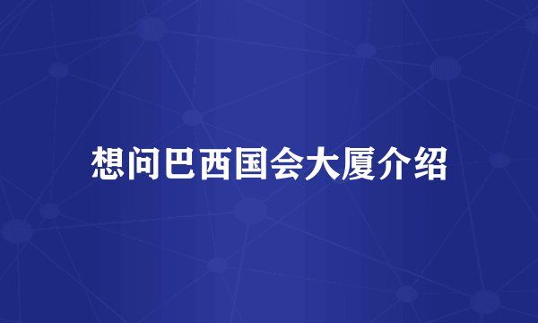 想问巴西国会大厦介绍