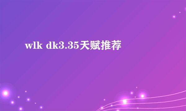 wlk dk3.35天赋推荐