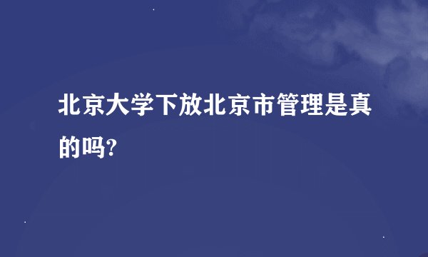 北京大学下放北京市管理是真的吗?