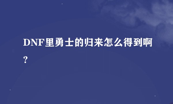 DNF里勇士的归来怎么得到啊?