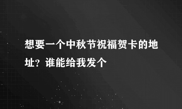 想要一个中秋节祝福贺卡的地址？谁能给我发个