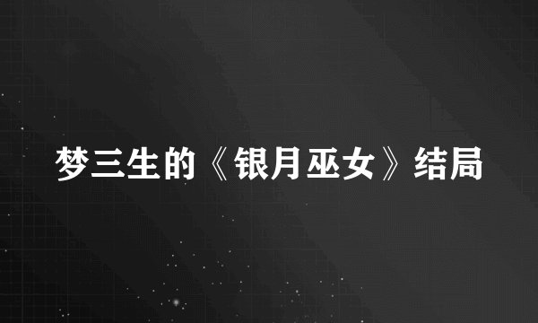 梦三生的《银月巫女》结局