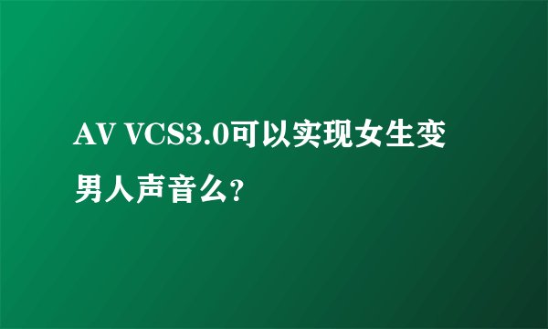 AV VCS3.0可以实现女生变男人声音么？