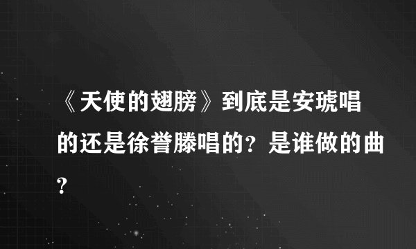 《天使的翅膀》到底是安琥唱的还是徐誉滕唱的?是谁做的曲?