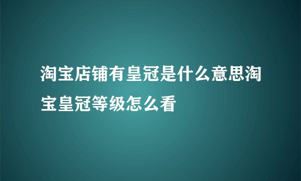 淘宝店铺有皇冠是什么意思淘宝皇冠等级怎么看