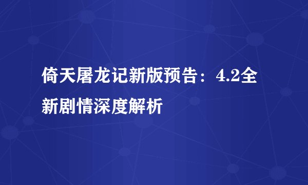 倚天屠龙记新版预告：4.2全新剧情深度解析