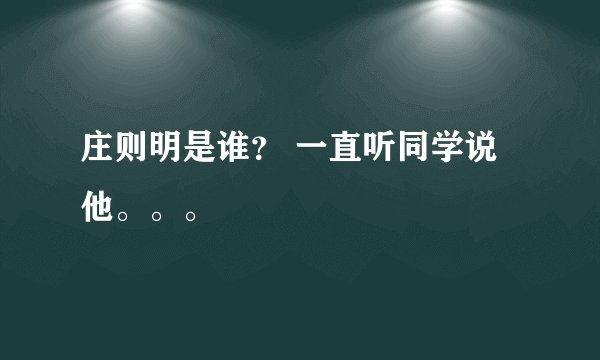 庄则明是谁？ 一直听同学说他。。。