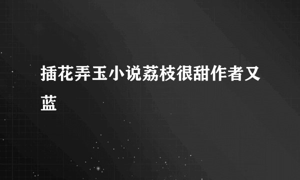 插花弄玉小说荔枝很甜作者又蓝