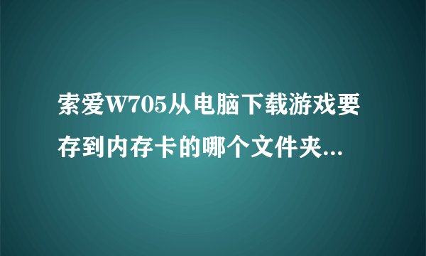 索爱W705从电脑下载游戏要存到内存卡的哪个文件夹？谢谢。