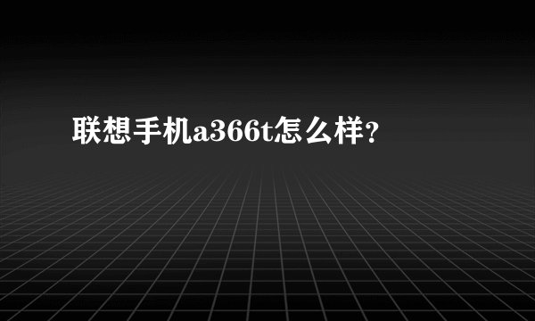 联想手机a366t怎么样？