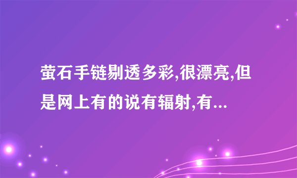 萤石手链剔透多彩,很漂亮,但是网上有的说有辐射,有的说辐射很小只要不戴手脚上就行。请问,萤石做成的手链