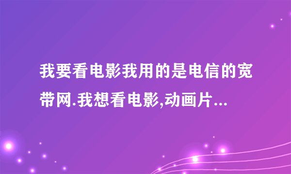 我要看电影我用的是电信的宽带网.我想看电影,动画片.请各位推荐一