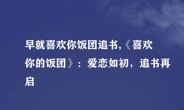 早就喜欢你饭团追书,《喜欢你的饭团》：爱恋如初，追书再启