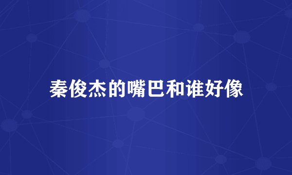 秦俊杰的嘴巴和谁好像