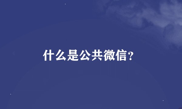 什么是公共微信？