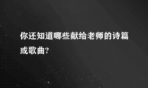 你还知道哪些献给老师的诗篇或歌曲?