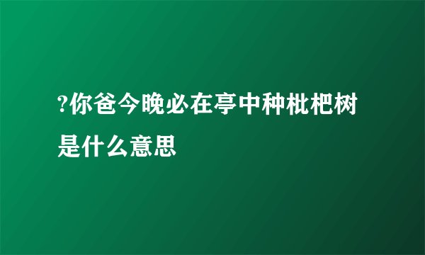 ?你爸今晚必在亭中种枇杷树是什么意思