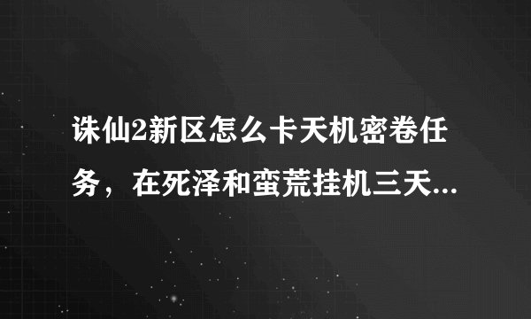 诛仙2新区怎么卡天机密卷任务，在死泽和蛮荒挂机三天三夜一个没有，接50个任务都不会满，看人摆摊都是几百