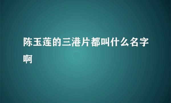 陈玉莲的三港片都叫什么名字啊