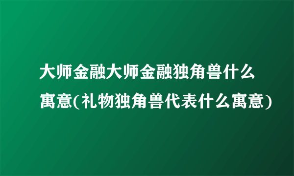 大师金融大师金融独角兽什么寓意(礼物独角兽代表什么寓意)