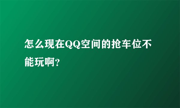 怎么现在QQ空间的抢车位不能玩啊？