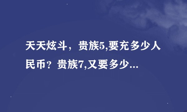 天天炫斗，贵族5,要充多少人民币？贵族7,又要多少人民币？