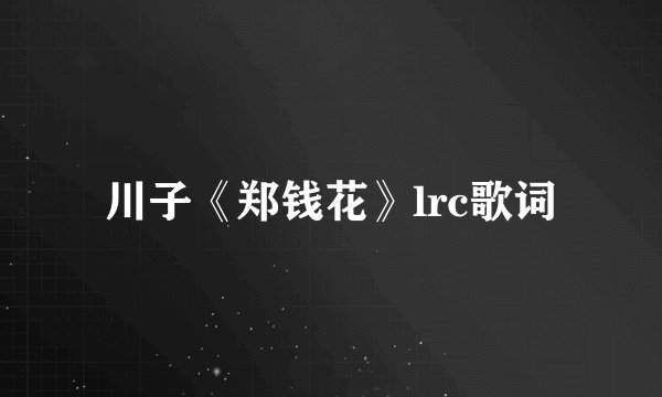 川子《郑钱花》lrc歌词