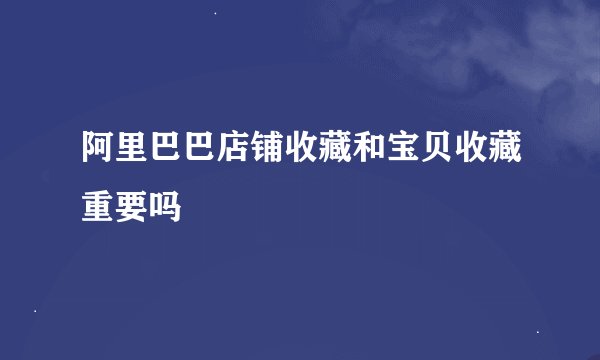 阿里巴巴店铺收藏和宝贝收藏重要吗