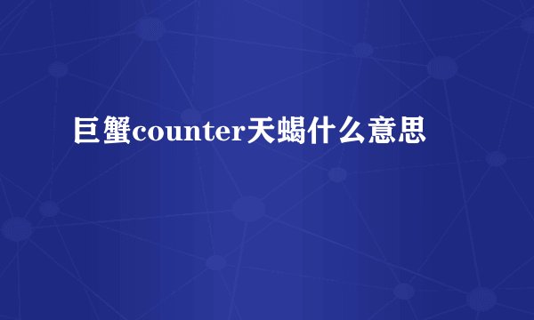 巨蟹counter天蝎什么意思