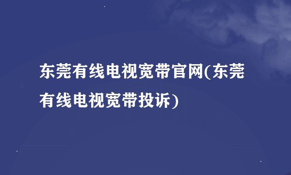 东莞有线电视宽带官网(东莞有线电视宽带投诉)