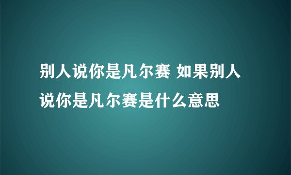 别人说你是凡尔赛 如果别人说你是凡尔赛是什么意思