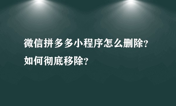 微信拼多多小程序怎么删除？如何彻底移除？