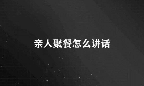 亲人聚餐怎么讲话