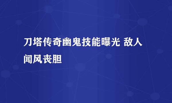 刀塔传奇幽鬼技能曝光 敌人闻风丧胆
