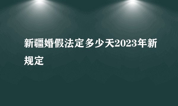 新疆婚假法定多少天2023年新规定