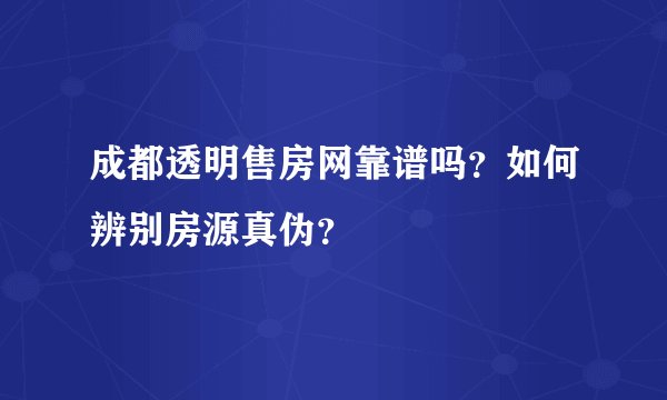成都透明售房网靠谱吗？如何辨别房源真伪？