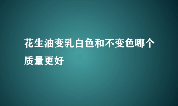 花生油变乳白色和不变色哪个质量更好