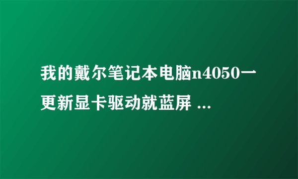 我的戴尔笔记本电脑n4050一更新显卡驱动就蓝屏 这是为什么 是在官网上找的驱动