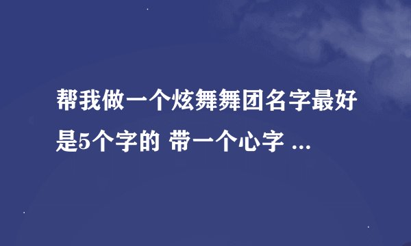 帮我做一个炫舞舞团名字最好是5个字的 带一个心字 加舞团职位表