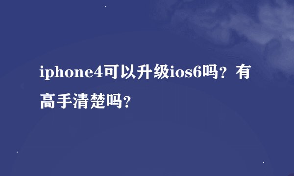 iphone4可以升级ios6吗？有高手清楚吗？