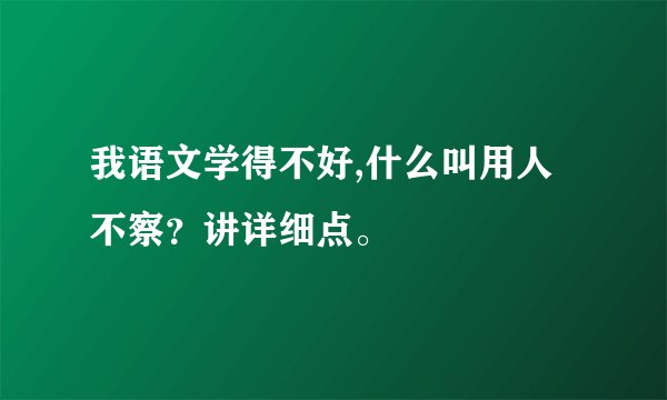 我语文学得不好,什么叫用人不察？讲详细点。