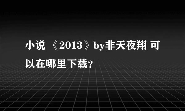 小说 《2013》by非天夜翔 可以在哪里下载?