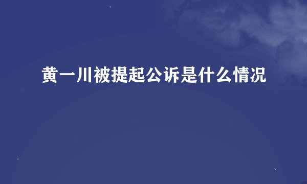 黄一川被提起公诉是什么情况