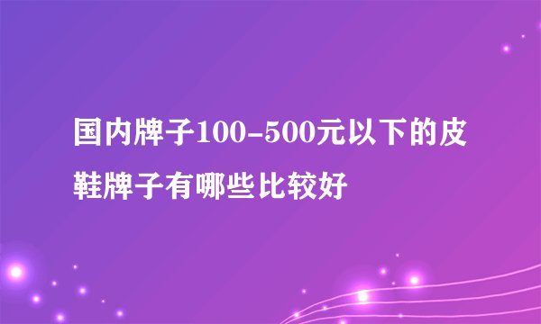 国内牌子100-500元以下的皮鞋牌子有哪些比较好