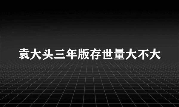 袁大头三年版存世量大不大