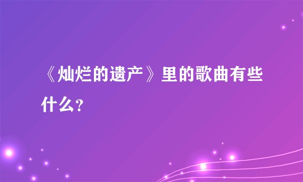 《灿烂的遗产》里的歌曲有些什么？