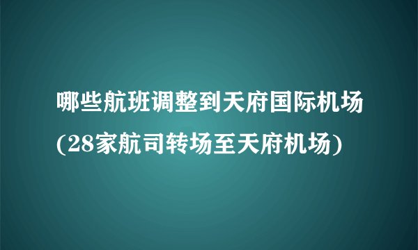 哪些航班调整到天府国际机场(28家航司转场至天府机场)